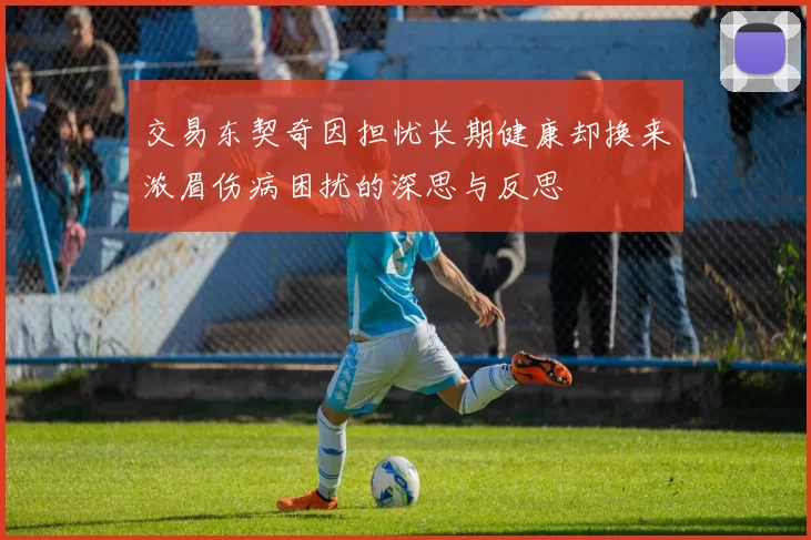 交易东契奇因担忧长期健康却换来浓眉伤病困扰的深思与反思