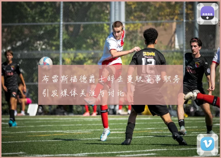 布雷斯福德爵士辞去曼联董事职务引发媒体关注与讨论