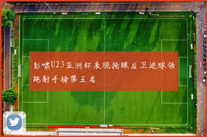 彭啸U23亚洲杯表现抢眼后卫进球领跑射手榜第五名