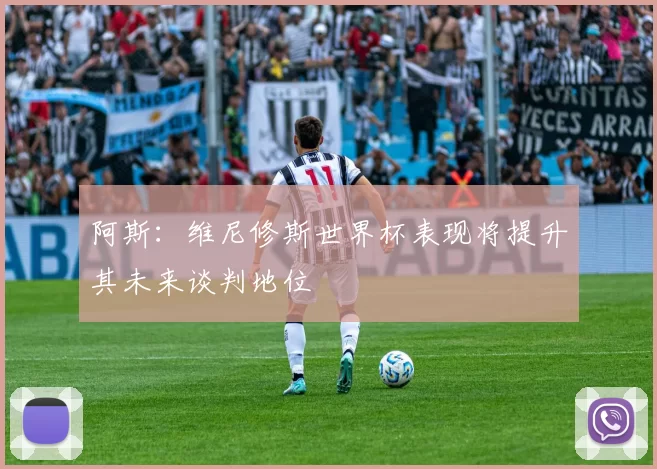 阿斯：维尼修斯世界杯表现将提升其未来谈判地位
