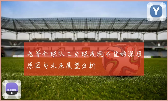 老哥仨球队三分球表现不佳的深层原因与未来展望分析