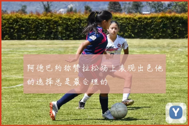 阿德巴约称赞拉松场上表现出色他的选择总是最合理的