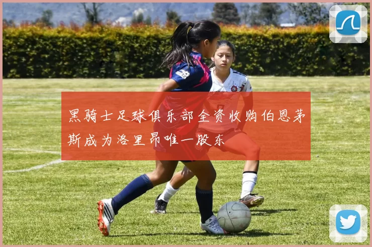 黑骑士足球俱乐部全资收购伯恩茅斯成为洛里昂唯一股东