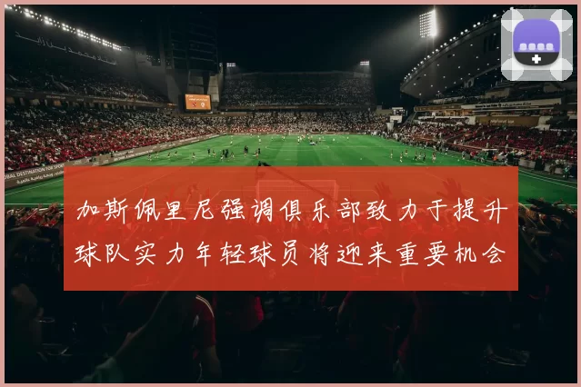 加斯佩里尼强调俱乐部致力于提升球队实力年轻球员将迎来重要机会